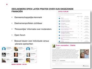 Ruigrok | NetPanel - mei 2013
8
DEELNEMERS OPEN LATEN PRATEN OVER HUN ONGEZONDE
FINANCIËN
• Gemeenschappelijke kenmerk
• Deelnemersprofielen zichtbaar
• ‘Persoonlijke’ informatie over moderators
• Open forum
• Bewust kiezen voor individuele versus
plenaire opdrachten
 