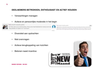 Ruigrok | NetPanel - mei 2013
9
DEELNEMERS BETROKKEN, ENTHOUSIAST EN ACTIEF HOUDEN
• Verwachtingen managen
• Actieve en persoonlijke moderatie in het begin
• Diversiteit aan opdrachten
• Niet overvragen
• Actieve terugkoppeling van inzichten
• Belonen naast incentive
 