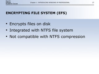 ENCRYPTING FILE SYSTEM (EFS) Encrypts files on disk Integrated with NTFS file system Not compatible with NTFS compression Chapter 1: INTRODUCING WINDOWS XP PROFESSIONAL 