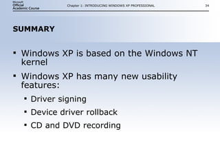 SUMMARY Windows XP is based on the Windows NT kernel Windows XP has many new usability features: Driver signing Device driver rollback CD and DVD recording Chapter 1: INTRODUCING WINDOWS XP PROFESSIONAL 