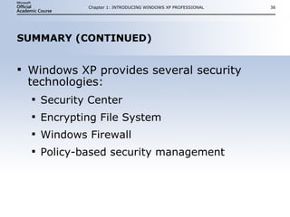 SUMMARY (CONTINUED) Windows XP provides several security technologies: Security Center Encrypting File System Windows Firewall Policy-based security management Chapter 1: INTRODUCING WINDOWS XP PROFESSIONAL 