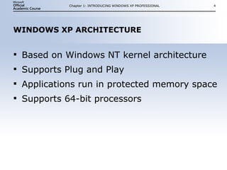 WINDOWS XP ARCHITECTURE Based on Windows NT kernel architecture Supports Plug and Play Applications run in protected memory space Supports 64-bit processors Chapter 1: INTRODUCING WINDOWS XP PROFESSIONAL 