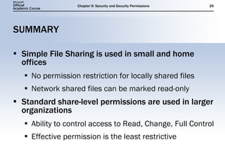 SUMMARY Simple File Sharing is used in small and home offices No permission restriction for locally shared files Network shared files can be marked read-only Standard share-level permissions are used in larger organizations Ability to control access to Read, Change, Full Control Effective permission is the least restrictive 