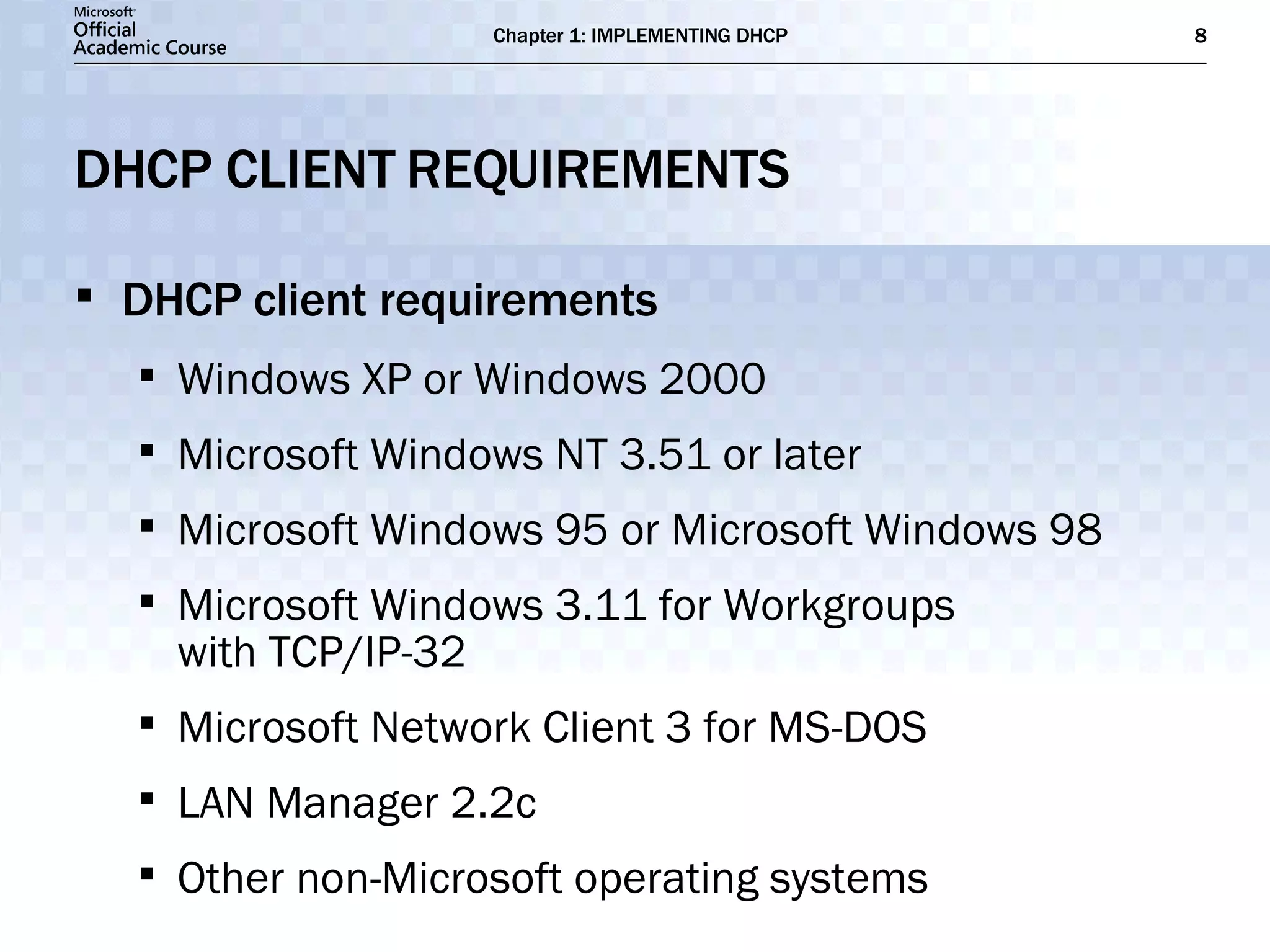 DHCP CLIENT REQUIREMENTS DHCP client requirements Windows XP or Windows 2000 Microsoft Windows NT 3.51 or later Microsoft Windows 95 or Microsoft Windows 98 Microsoft Windows 3.11 for Workgroups  with TCP/IP-32 Microsoft Network Client 3 for MS-DOS LAN Manager 2.2c Other non-Microsoft operating systems 
