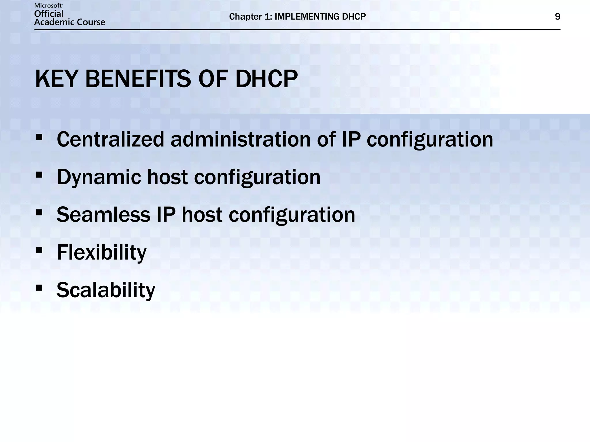 KEY BENEFITS OF DHCP Centralized administration of IP configuration Dynamic host configuration Seamless IP host configuration Flexibility Scalability 