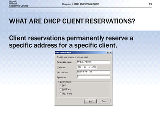 WHAT ARE DHCP CLIENT RESERVATIONS? Client reservations permanently reserve a specific address for a specific client. 