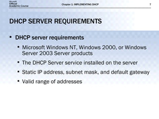 DHCP SERVER REQUIREMENTS DHCP server requirements Microsoft Windows NT, Windows 2000, or Windows Server 2003 Server products The DHCP Server service installed on the server Static IP address, subnet mask, and default gateway Valid range of addresses 