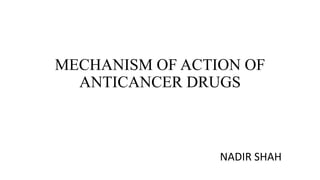 MECHANISM OF ACTION OF
ANTICANCER DRUGS
NADIR SHAH
 