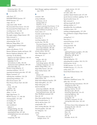 Index280
formatting charts 226
formatting tables 154–155
R
radar charts 217
RANDBETWEEN function 197
RAND function 197
range, cells 25
range names (cells) 58–60
Recommended Charts button 222–223
Recommended PivotTables button 241
recording macros 164–166
Record Macro dialog box 164
Rectangles category (Shapes feature) 250
Redo command 4
reference operators 51
referencing data 56–58
Reflection (Shape Effect) 255
rejecting changes (tracked changes)
209–210
relative cell references 52–54
Remove All button, headers and footers 202
Remove Duplicates dialog box 140
removing See also deleting
duplicate rows from worksheets 140–141
duplicates in a table 162
hyperlinks 91–92
rows/columns to tables 158–159
shared status from workbooks 209–210
styles from tables 155
Rename Group dialog box 43
renaming worksheets 118–119
repeating row/column print titles 107–109
Replace command 127
replacing data, worksheets 126–128
repositioning worksheets 119
Reset Picture button 263
Reset Picture (Picture Tool) 263–264
resizing
charts 235–236
graphics 256
Review tab 196
ribbon 1, 42–44
Right Align button 74
RIGHT function 171, 188–189
rotating graphics 257–258
row heading 99
row height 100
rows (worksheets)
defined 3
hiding/unhiding 101–102
modifying height 99–100
repeating print titles 107–109
switching between rows and columns
237–238
transposing 102–103
Rules Manager, applying conditional for-
mats 92-94
S
saturation 260
saving workbooks
file formats 18–19
naming and14–15
OneDrive 15–16
saving in a previous Excel format 17–18
saving under a different name 16–17
scaling worksheets for printing 112–113
Scatter charts 217
Scientific number format 82
scope (names) 60
ScreenTips 3
searching templates 45
security, data 196–204
Document Inspector 201–203
marking a document as final 203
protecting workbooks 198–201
protecting worksheets 196–198
security, macros 166–167
Select Table dialog box 135
selecting text 22
setting
margins 109–110
print area 36–37
track change options 205–206
worksheet orientation 111–112
Shadow (Shape Effect) 255
Shape Effects button 229, 255
Shape Outline button 230
shapes
defined 250
inserting in worksheets 250–252
Shapes feature 250
Shape Styles dialog box launcher 230
Shape Styles gallery 231, 255
Shape Styles group 255
shared workbooks
protecting workbooks 198–201
protecting worksheets 196–198
removing shared status 209–210
Share Workbook command 204
Sheet tab 107
Short Date number format 82
Show Formulas button 51
side-by-side bar charts 223
sizing handles 235
slicer, viewing table data 162–163
SmartArt graphics 264–266
Sort dialog box 142
sorting
data
cell attributes 142–143
multiple criteria 141
single criterion 141–142
table data 161
sort order, tables 161
sparklines (Quick Analysis tool) 237–239
special character attributes, applying 78–79
Special number format 83
Split command 6
splitting merged cells 84–85
splitting windows 6–7
spreadsheet files. See workbooks
stacked bar charts 223
stacking overlapping graphics 257–258
Stars and Banners category (Shapes feature)
250
starting Excel 2–3
Start menu 2
statistical functions 63–65
stock charts 217
strong passwords 198
style attributes 90
styles
applying/changing in graphics 255–256
applying to shapes 255–256
formatting cells 88–90
Styles group 12
Subtotal dialog box 153
subtotaling data in outlines 148, 152–154
SUM function 63–64
SUMIF function 171, 172–174
SUMIFS function 171, 174–176
surface charts 217
Switch Row/Column button 218
T
table arrays 180
TableName [FieldName] syntax 156
tables, data 154–164
adding/removing rows/columns 158–159
changing sort order 161
converting into ranges 163
defining a title for 155–157
filtering records 160–161
formatting, Quick Style 154–155
removing duplicates 162
removing styles 155
sorting data 161
Total Row command 157–158
viewing data with a slicer 162–163
tabs
All Charts (Insert Chart dialog box) 224
changing tab color 120–121
Chart Tools 216
command tabs 1
Data 132
Export 18
File 36
Formulas 49, 63, 170
 
