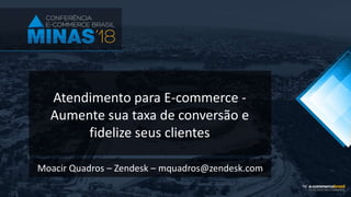 Atendimento para E-commerce -
Aumente sua taxa de conversão e
fidelize seus clientes
Moacir Quadros – Zendesk – mquadros@zendesk.com
 