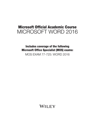 Microsoft Official Academic Course
MICROSOFT WORD 2016
Includes coverage of the following
Microsoft Office Specialist (MOS) exams:
MOS EXAM 77-725: WORD 2016
 