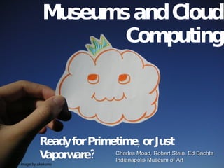 Museums and Cloud Computing Ready for Primetime, or Just Vaporware? Charles Moad, Robert Stein, Ed Bachta Indianapolis Museum of Art Image by akakumo 
