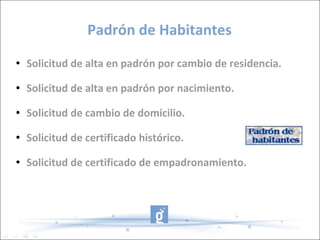 Padrón de Habitantes Solicitud de alta en padrón por cambio de residencia. Solicitud de alta en padrón por nacimiento. Solicitud de cambio de domicilio. Solicitud de certificado histórico. Solicitud de certificado de empadronamiento. 