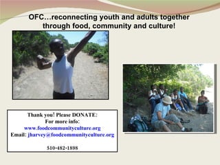 OFC…reconnecting youth and adults together through food, community and culture! Thank you! Please DONATE: For more info: www.foodcommunityculture.org Email:  [email_address] 510-482-1898 