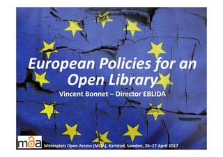 European Policies for an 
Open Library
Vincent Bonnet – Director EBLIDA
Mötesplats Open Access (MOA), Karlstad, Sweden, 26–27 April 2017
 