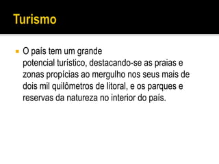    O país tem um grande
    potencial turístico, destacando-se as praias e
    zonas propícias ao mergulho nos seus mais de
    dois mil quilômetros de litoral, e os parques e
    reservas da natureza no interior do país.
 