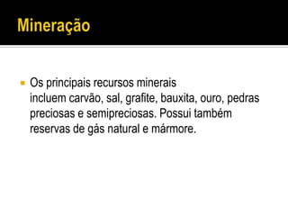    Os principais recursos minerais
    incluem carvão, sal, grafite, bauxita, ouro, pedras
    preciosas e semipreciosas. Possui também
    reservas de gás natural e mármore.
 