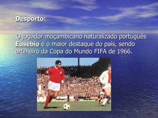 Desporto:  O jogador moçambicano naturalizado português  Eusébio  é o maior destaque do país, sendo artilheiro da Copa do Mundo FIFA de 1966. 