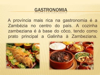 GASTRONOMIA
A província mais rica na gastronomia é a
Zambézia no centro do país. A cozinha
zambeziana é à base do côco, tendo como
prato principal a Galinha à Zambeziana.
 