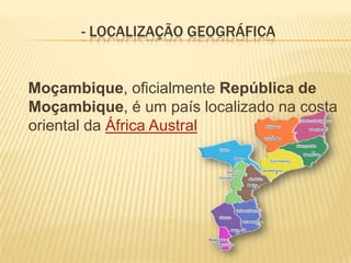 - LOCALIZAÇÃO GEOGRÁFICA
Moçambique, oficialmente República de
Moçambique, é um país localizado na costa
oriental da África Austral
 