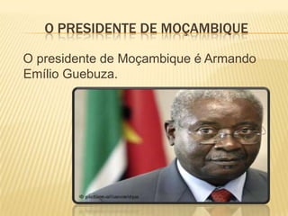 O PRESIDENTE DE MOÇAMBIQUE
O presidente de Moçambique é Armando
Emílio Guebuza.
 