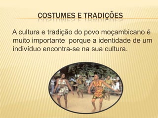 COSTUMES E TRADIÇÕES
A cultura e tradição do povo moçambicano é
muito importante porque a identidade de um
indivíduo encontra-se na sua cultura.
 