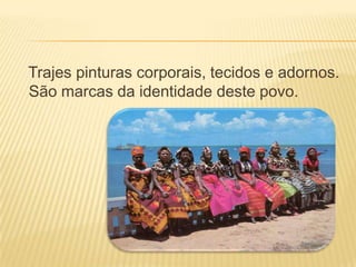 Trajes pinturas corporais, tecidos e adornos.
São marcas da identidade deste povo.
 