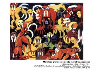 Monstros grandes comendo monstros pequenos óleo s/unitex. 153 x 120 cm. 1961. MALANGATANA. Catálogo da exposição Malangatana – de Matalana a Matalana. Lisboa: Instituto Camões,1999. p. 32. 