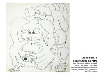 Chico Feio, o espancador da PIDE tinta da china e lápis s/papel. 40,9 x 44,2 cm.23/7/1965. http://www.fmsoares.pt/iniciativas/iniciativas_pesquisa_tipo_descricao.asp?CRITERIO=8 