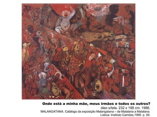 Onde está a minha mãe, meus irmãos e todos os outros? óleo s/tela. 232 x 198 cm. 1986. MALANGATANA. Catálogo da exposição Malangatana – de Matalana a Matalana. Lisboa: Instituto Camões,1999. p. 59. 