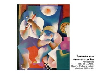 Serenata para encantar com lua Acrílico s/tela 100 x 80 cm, 1989. Roberto Chichorro. Lisboa: Caminho, 1998. p. 68. 