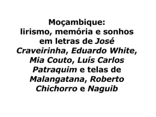 Moçambique: lirismo, memória e sonhos em letras de  José Craveirinha ,  Eduardo White ,  Mia Couto ,  Luís Carlos Patraquim  e telas de  Malangatana ,  Roberto Chichorro  e  Naguib 