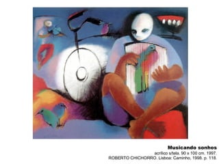 Musicando sonhos acrílico s/tela. 90 x 100 cm. 1997. ROBERTO CHICHORRO. Lisboa: Caminho, 1998. p. 118. 