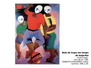 Bola de trapo em tempo de beija-flor Acrílico s/tela.  100 x 90 cm. 1996. ROBERTO CHICHORRO. Lisboa: Caminho, 1998. p. 84. 