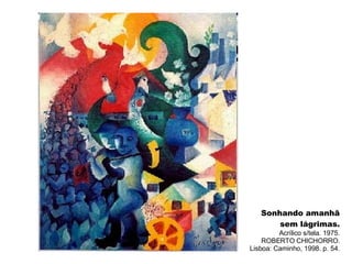 Sonhando amanhã sem lágrimas. Acrílico s/tela. 1975. ROBERTO CHICHORRO. Lisboa: Caminho, 1998. p. 54. 