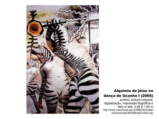 Alquimia de jóias na dança de Ucanho I (2005) acrílico, pintura corporal, digitalização, impressão litográfica e óleo s/ tela. 2,48 X 1,83 m http://www.macvirtual.usp.br/MAC/templates/exposicoes/AfricaBrasil/online.asp 