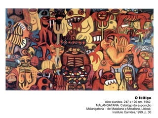 O feitiço óleo s/unitex. 247 x 120 cm. 1962. MALANGATANA. Catálogo da exposição Malangatana – de Matalana a Matalana. Lisboa: Instituto Camões,1999. p. 30 