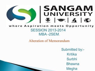 SESSION 2013-2014 
MBA -2SEM. 
Alteration of Memorandum 
Submitted by:- 
Kritika 
Surbhi 
Bhawna 
Megha 
 