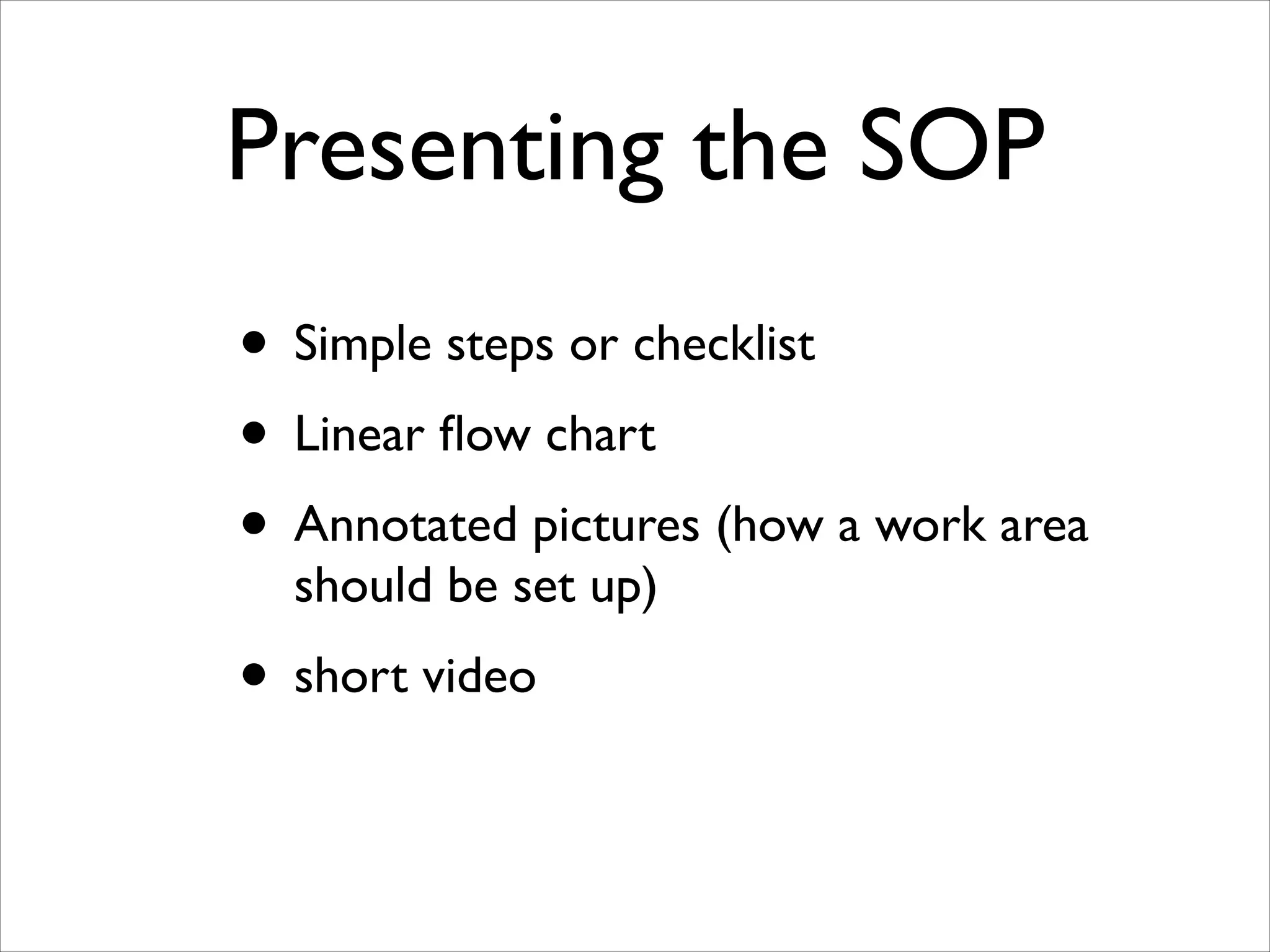 Presenting the SOP
• Simple steps or checklist	

• Linear ﬂow chart	

• Annotated pictures (how a work area
should be set up)	


• short video

 