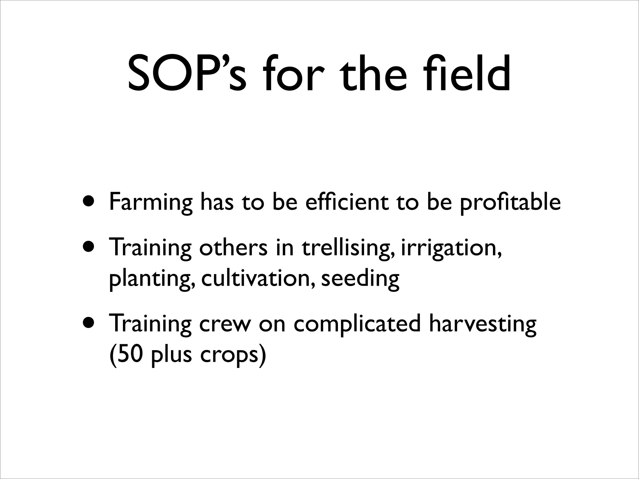 SOP’s for the ﬁeld
• Farming has to be efﬁcient to be proﬁtable	

• Training others in trellising, irrigation,
planting, cultivation, seeding	


• Training crew on complicated harvesting
(50 plus crops)

 