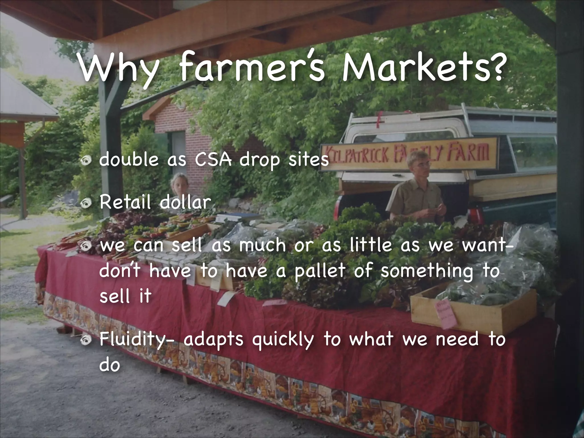 Why farmer’s Markets?
double as CSA drop sites

Retail dollar

we can sell as much or as little as we wantdon’t have to have a pallet of something to
sell it

Fluidity- adapts quickly to what we need to
do

 