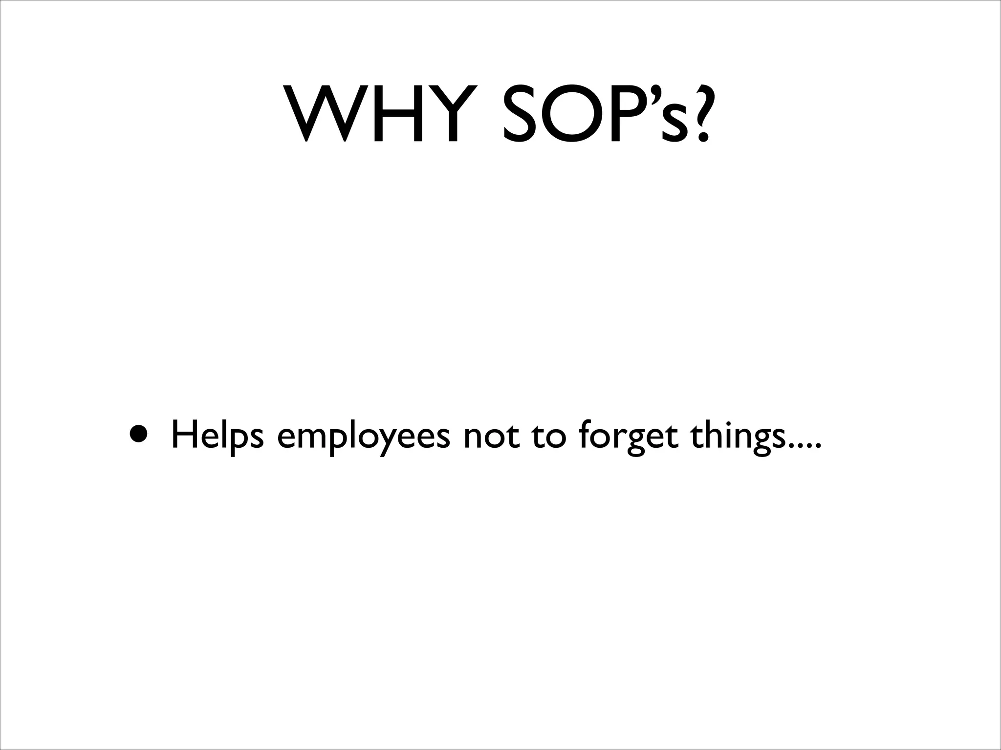 WHY SOP’s?

• Helps employees not to forget things....

 