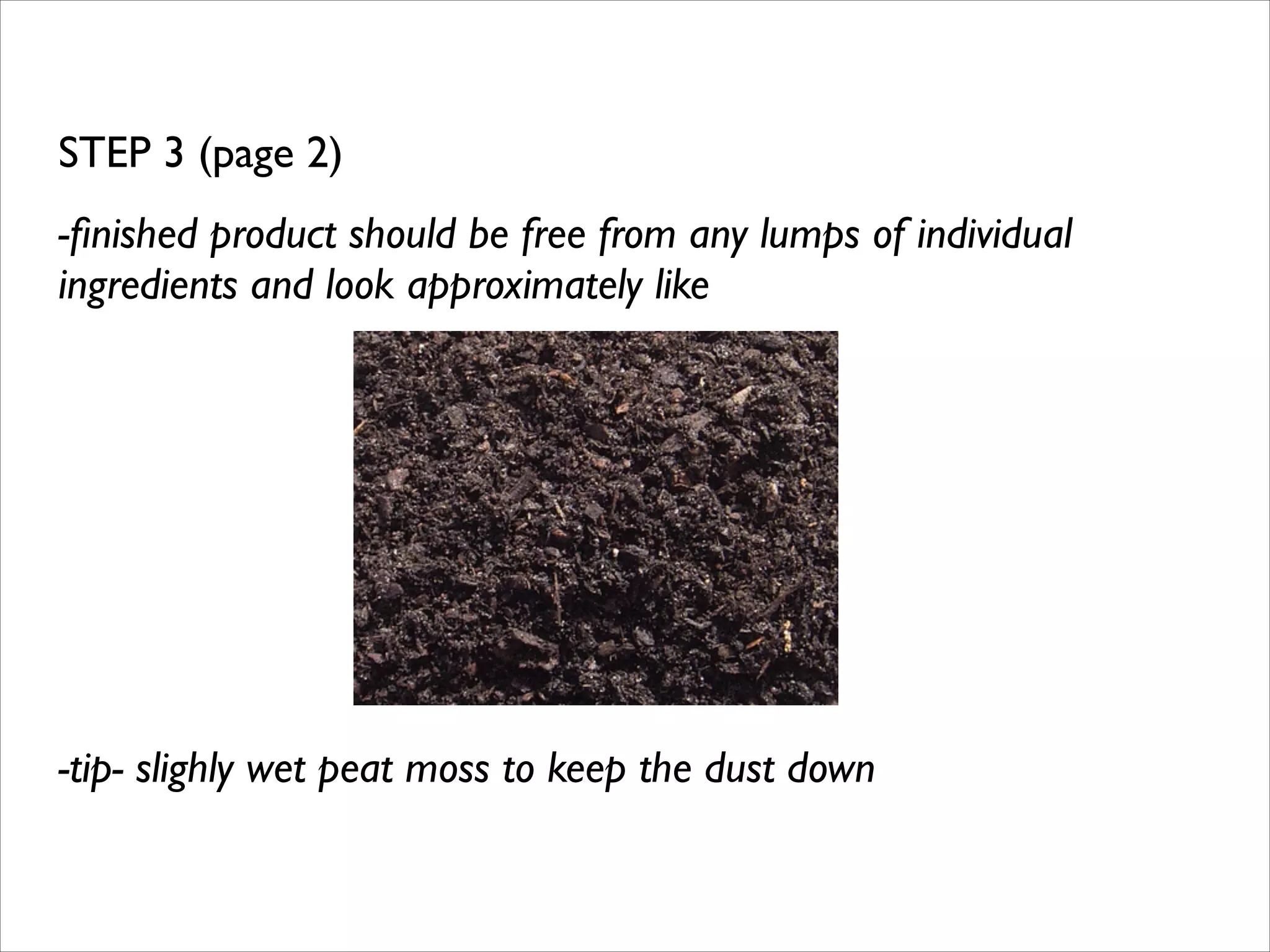 STEP 3 (page 2)	

-ﬁnished product should be free from any lumps of individual
ingredients and look approximately like	

!
!
!
!
!

-tip- slighly wet peat moss to keep the dust down

 