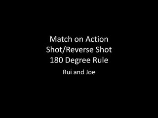 Match on Action
Shot/Reverse Shot
180 Degree Rule
Rui and Joe
 