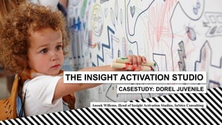 THE INSIGHT ACTIVATION STUDIO
Anouk Willems, Head of Insight Activation Studios, InSites Consulting
CASESTUDY: DOREL JUVENILE
 