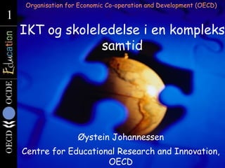 Organisation for Economic Co-operation and Development (OECD)
1
1
    IKT og skoleledelse i en kompleks
                 samtid




                    Øystein Johannessen
    Centre for Educational Research and Innovation,
                        OECD
 