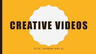 CREATIVE VIDEOS
E L F I E , H A N N A H A N D E L
 