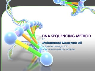 DNA SEQUENCING METHOD
By
Muhammad Moazzam Ali
Trainee Technologist 2013
AGA KHAN UNIVERSITY HOSPITAL
 