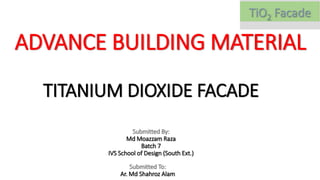 ADVANCE BUILDING MATERIAL
Submitted By:
Md Moazzam Raza
Batch 7
IVS School of Design (South Ext.)
Submitted To:
Ar. Md Shahroz Alam
TITANIUM DIOXIDE FACADE
 