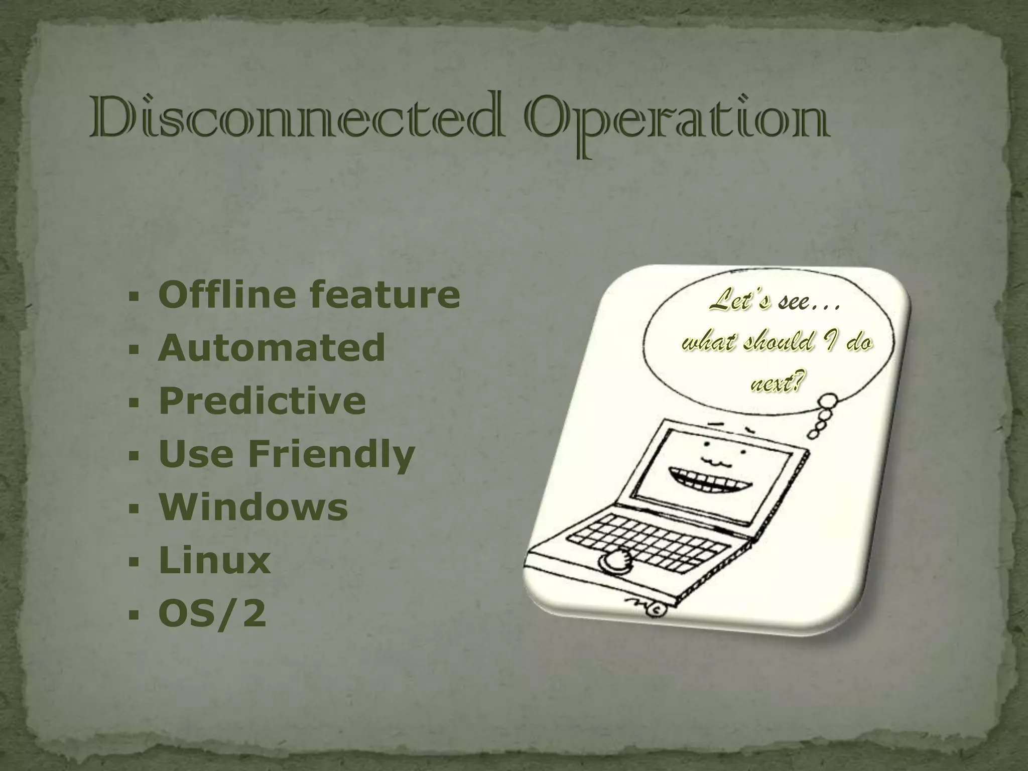  Offline feature   see…
 Automated
 Predictive
 Use Friendly
 Windows
 Linux
 OS/2
 
